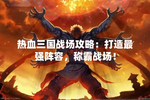 热血三国战场攻略：打造最强阵容，称霸战场！