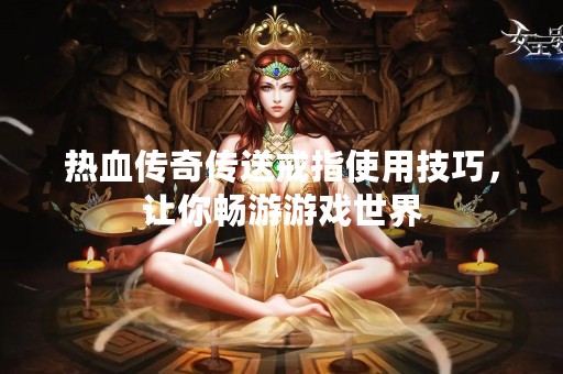 热血传奇传送戒指使用技巧，让你畅游游戏世界