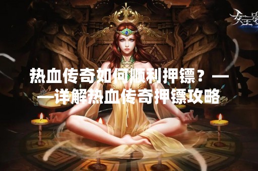 热血传奇如何顺利押镖？——详解热血传奇押镖攻略
