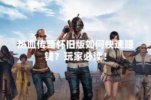 热血传奇怀旧版如何快速赚钱？玩家必读！