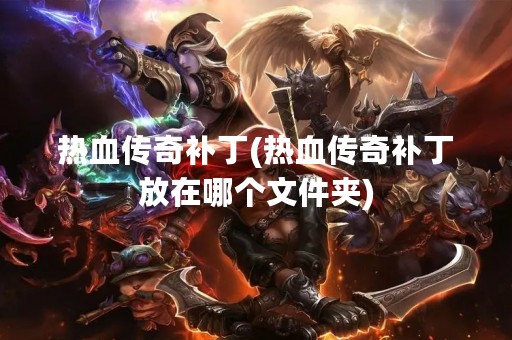 热血传奇补丁(热血传奇补丁放在哪个文件夹)