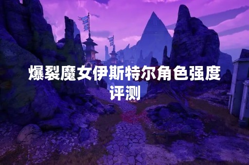 爆裂魔女伊斯特尔角色强度评测