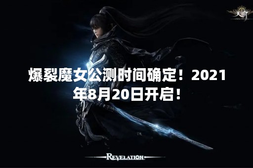 爆裂魔女公测时间确定！2021年8月20日开启！