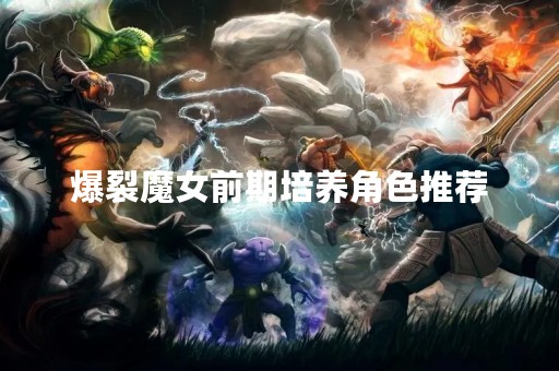 爆裂魔女前期培养角色推荐