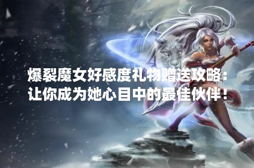 爆裂魔女好感度礼物赠送攻略：让你成为她心目中的最佳伙伴！