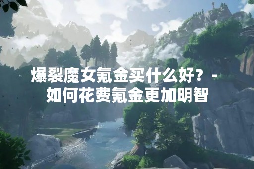 爆裂魔女氪金买什么好？- 如何花费氪金更加明智