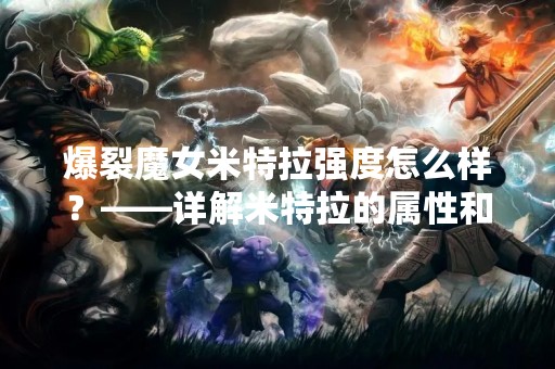 爆裂魔女米特拉强度怎么样？——详解米特拉的属性和技能