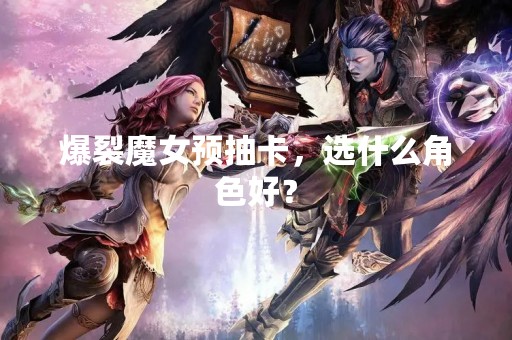 爆裂魔女预抽卡，选什么角色好？