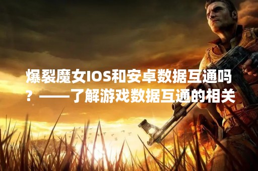 爆裂魔女IOS和安卓数据互通吗？——了解游戏数据互通的相关信息