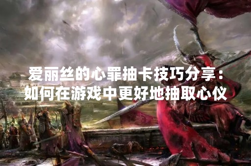 爱丽丝的心罪抽卡技巧分享：如何在游戏中更好地抽取心仪的角色与卡牌？