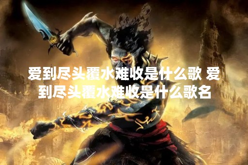 爱到尽头覆水难收是什么歌 爱到尽头覆水难收是什么歌名