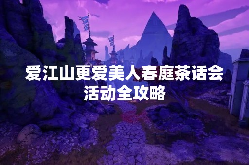 爱江山更爱美人春庭茶话会活动全攻略