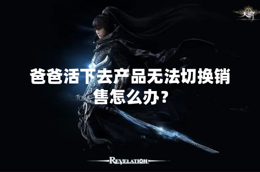 爸爸活下去产品无法切换销售怎么办？