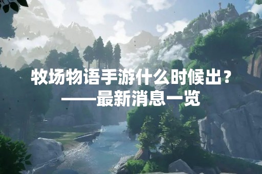 牧场物语手游什么时候出？——最新消息一览