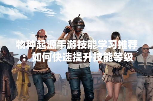 物种起源手游技能学习推荐：如何快速提升技能等级