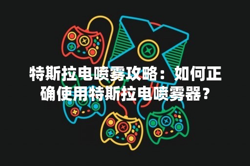 特斯拉电喷雾攻略：如何正确使用特斯拉电喷雾器？