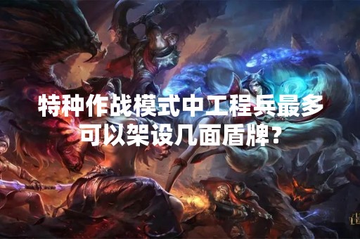 特种作战模式中工程兵最多可以架设几面盾牌？