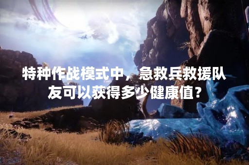 特种作战模式中，急救兵救援队友可以获得多少健康值？