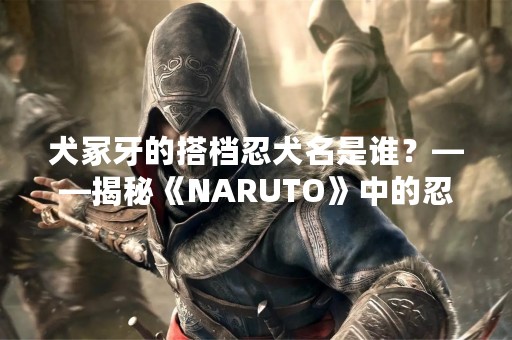 犬冢牙的搭档忍犬名是谁？——揭秘《NARUTO》中的忍犬伙伴