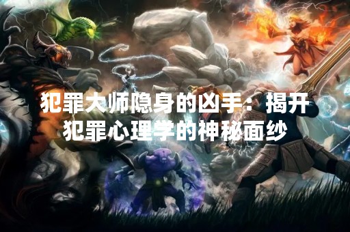 犯罪**隐身的凶手：揭开犯罪心理学的神秘面纱