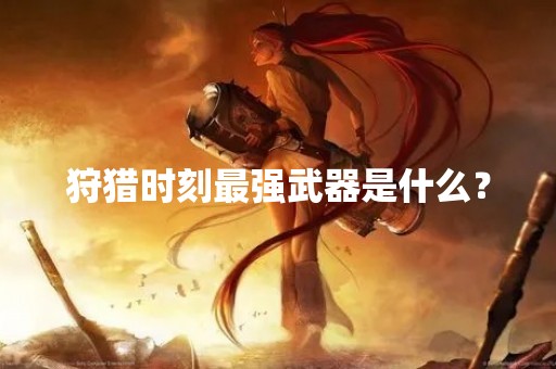 狩猎时刻最强武器是什么？