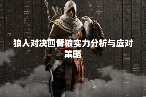 狼人对决四臂狼实力分析与应对策略