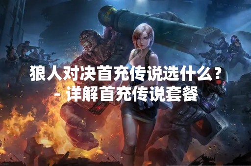 狼人对决首充传说选什么？- 详解首充传说套餐