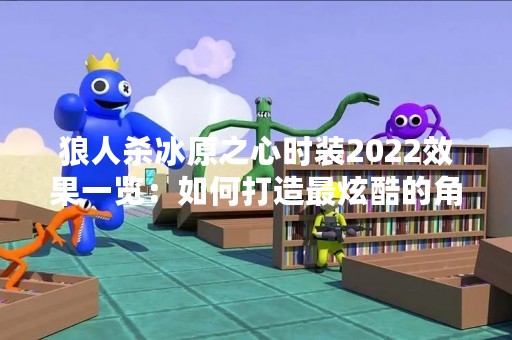 狼人杀冰原之心时装2022效果一览：如何打造最炫酷的角色形象？