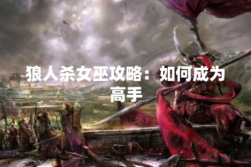 狼人杀女巫攻略：如何成为高手