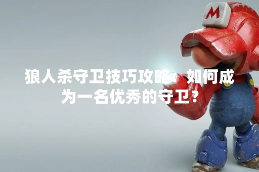 狼人杀守卫技巧攻略：如何成为一名优秀的守卫？