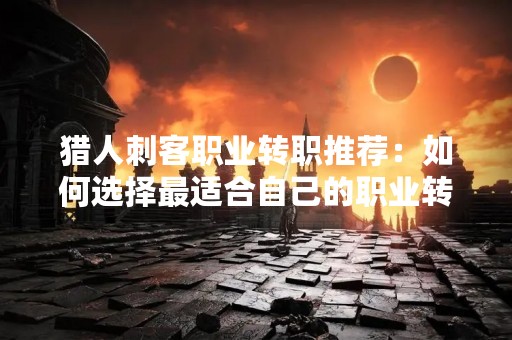 猎人刺客职业转职推荐：如何选择最适合自己的职业转职方向