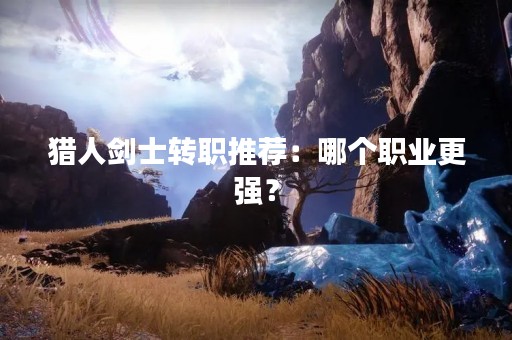 猎人剑士转职推荐：哪个职业更强？