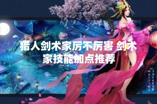 猎人剑术家厉不厉害 剑术家技能加点推荐