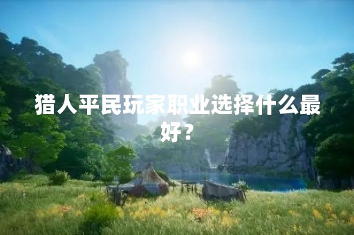 猎人平民玩家职业选择什么最好？