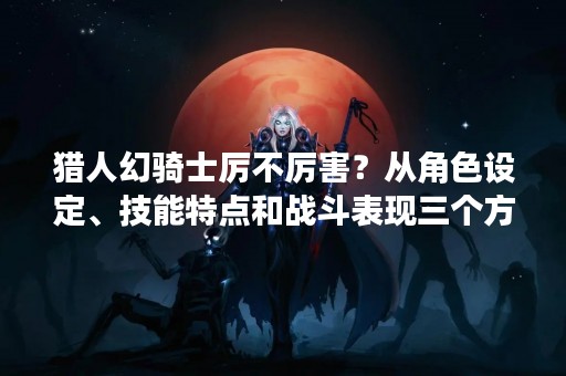 猎人幻骑士厉不厉害？从角色设定、技能特点和战斗表现三个方面分析