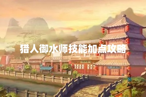 猎人御水师技能加点攻略