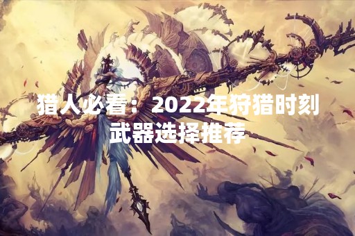 猎人必看：2022年狩猎时刻武器选择推荐