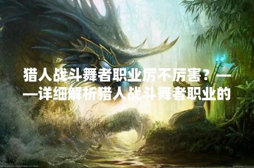猎人战斗舞者职业厉不厉害？——详细解析猎人战斗舞者职业的技能和特点