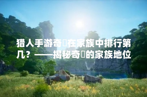 猎人手游奇犽在家族中排行第几？——揭秘奇犽的家族地位