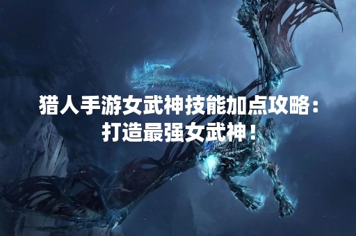 猎人手游女武神技能加点攻略：打造最强女武神！