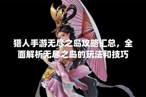 猎人手游无尽之岛攻略汇总，全面解析无尽之岛的玩法和技巧