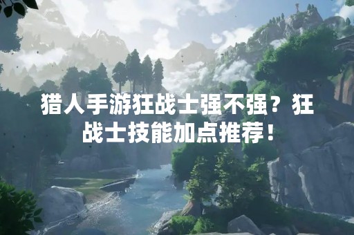 猎人手游狂战士强不强？狂战士技能加点推荐！