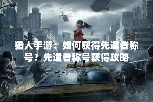 猎人手游：如何获得先遣者称号？先遣者称号获得攻略