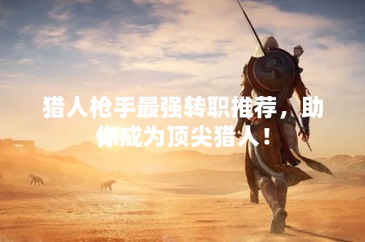 猎人**最强转职推荐，助你成为顶尖猎人！