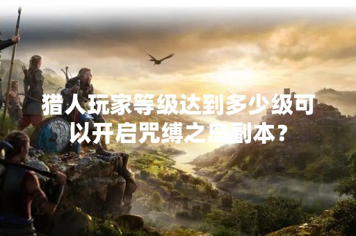 猎人玩家等级达到多少级可以开启咒缚之岛副本？