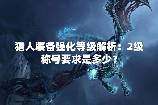 猎人装备强化等级解析：2级称号要求是多少？