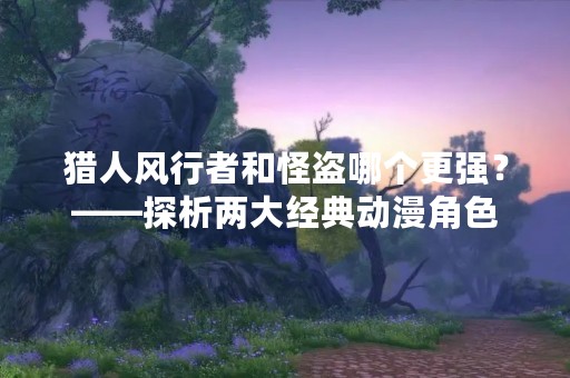 猎人风行者和怪盗哪个更强？——探析两大经典动漫角色