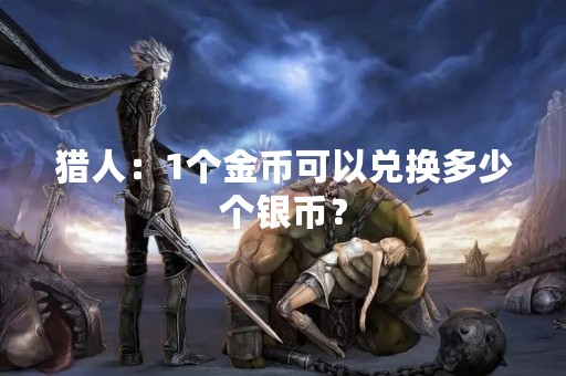 猎人：1个金币可以兑换多少个银币？