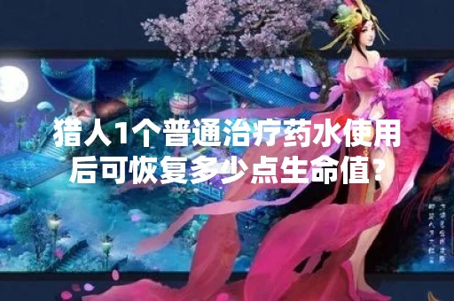 猎人1个普通治疗药水使用后可恢复多少点生命值？