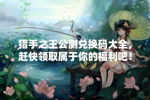 猎手之王公测兑换码大全，赶快领取属于你的福利吧！